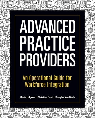 Advanced Practice Providers: An Operational Guide for Workforce Integration by Lofgren, Maria