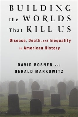 Building the Worlds That Kill Us: Disease, Death, and Inequality in American History by Rosner, David