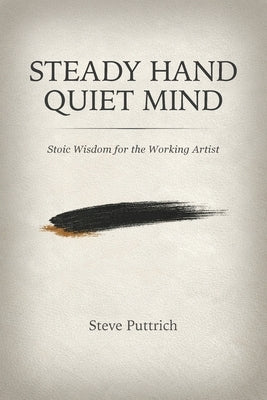 Steady Hand, Quiet Mind: Stoic Wisdom for the Working Artist by Puttrich, Stephen