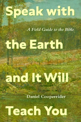 Speak with the Earth and It Will Teach You: A Field Guide to the Bible by Cooperrider, Daniel