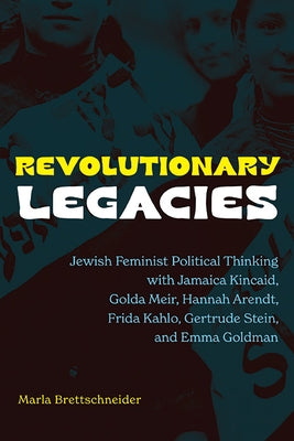 Revolutionary Legacies: Jewish Feminist Political Thinking with Jamaica Kincaid, Golda Meir, Hannah Arendt, Frida Kahlo, Gertrude Stein, and E by Brettschneider, Marla