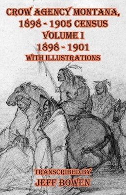 Crow Agency Montana 1898 - 1905 Census: Volume I 1898 - 1901 With Illustrations by Bowen, Jeff