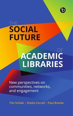 The Social Future of Academic Libraries: New Perspectives on Communities, Networks, and Engagement by Schlak, Tim