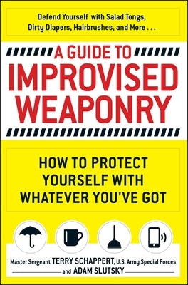 A Guide to Improvised Weaponry: How to Protect Yourself with Whatever You've Got by Schappert, Terry