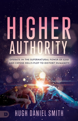 Higher Authority: Operate in the Supernatural Power of God and Expose Hell's Plot to Distort Humanity by Smith, Hugh Daniel