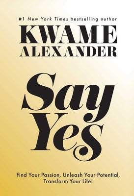 Say Yes: Find Your Passion, Unlock Your Potential, and Transform Your Life by Alexander, Kwame