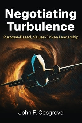 Negotiating Turbulence: Purpose Based, Values Driven Leadership by Cosgrove, John F.