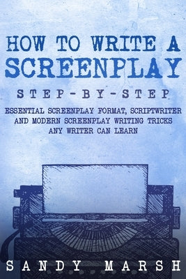 How to Write a Screenplay: Step-by-Step Essential Screenplay Format, Scriptwriter and Modern Screenplay Writing Tricks Any Writer Can Learn by Marsh, Sandy