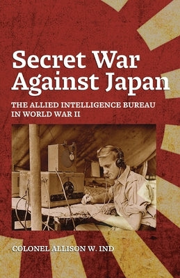 Secret War Against Japan: The Allied Intelligence Bureau in World War II by Ind, Allison