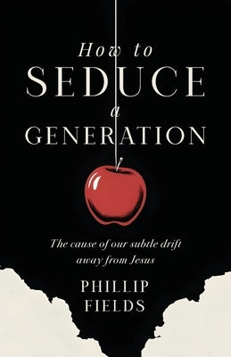 How to Seduce a Generation: The Cause of Our Subtle Drift Away From Jesus by Fields, Phillip