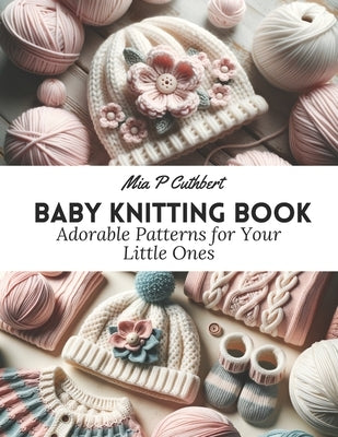 Baby Knitting Book: Adorable Patterns for Your Little Ones by Cuthbert, Mia P.