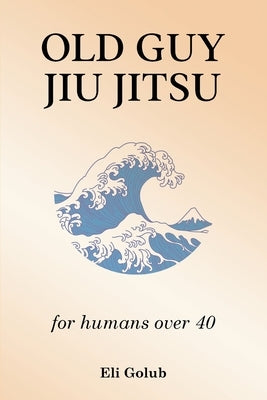 Old Guy Jiu Jitsu: for humans over 40 by Golub, Eli