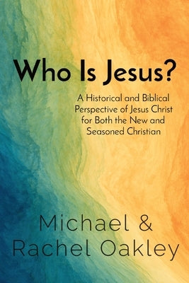 Who Is Jesus?: A Historical and Biblical Perspective of Jesus Christ for Both the New and Seasoned Christian by Oakley, Michael