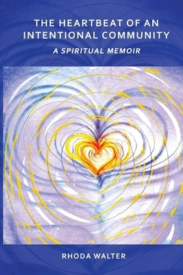 The Heartbeat of an Intentional Community: A Spiritual Memoir by Walter, Rhoda