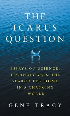 The Icarus Question: Essays on Science, Technology, and the Search for Home in a Changing World by Tracy, Gene