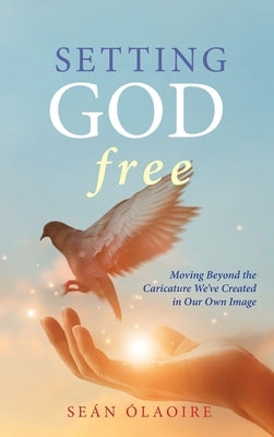 Setting God Free: Moving Beyond the Caricature We've Created in Our Own Image by &#195;&#147;laoire, Se&#195;&#161;n