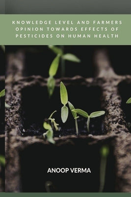 Knowledge Level and Farmers Opinion Towards Effects of Pesticides on Human Health by Verma, Anoop