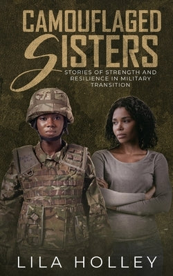 Camouflaged Sisters: Stories of Strength and Resilience in Military Transition by Holley, Lila