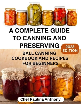 A Complete Guide to Canning and Preserving 2023: Ball Canning Cookbooks and Recipes for Beginners. by Paulina, Anthony