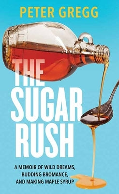 The Sugar Rush: A Memoir of Wild Dreams, Budding Bromance, and Making Maple Syrup by Gregg, Peter