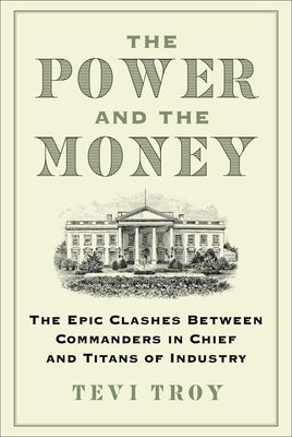 The Power and the Money: The Epic Clashes Between Commanders in Chief and Titans of Industry by Troy, Tevi