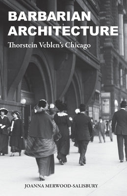 Barbarian Architecture: Thorstein Veblen's Chicago by Merwood-Salisbury, Joanna