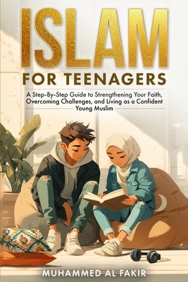Islam for Teenagers: A Step-By-Step Guide to Strengthening Your Faith, Overcoming Challenges, and Living as a Confident Young Muslim by Al Fakir, Muhammed