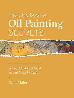 The Little Book of Oil Painting Secrets: A World of Practical Art in Your Pocket by Maier, Scott