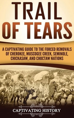 Trail of Tears: A Captivating Guide to the Forced Removals of Cherokee, Muscogee Creek, Seminole, Chickasaw, and Choctaw nations by History, Captivating