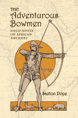 The Adventurous Bowmen: Field Notes on African Archery by Pope, Saxton