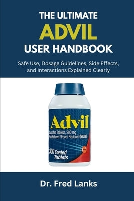 The Complete Advil User Handbook: Safe Use, Dosage Guidelines, Side Effects, and Interactions Explained Clearly by Lanks, Fred