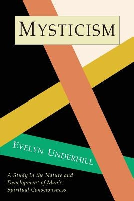 Mysticism: A Study in Nature and Development of Spiritual Consciousness by Underhill, Evelyn