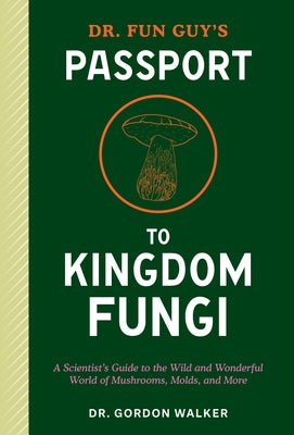 Dr. Fun Guy's Passport to Kingdom Fungi: A Scientist's Guide to the Wild and Wonderful World of Mushrooms, Molds, and More by Walker, Gordon