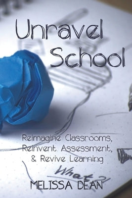 Unravel School: Reimagine Classrooms, Reinvent Assessment, & Revive Learning by Vakharia, Vanessa