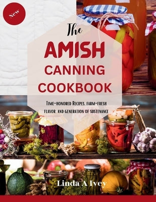 The AMISH CANNING Cookbook: "Time-Honored Recipes, Farm-Fresh Flavors, and Generations of Sustenance" by Ivey, Linda A.