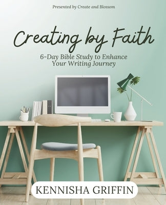 Creating by Faith: 6-Day Bible Study to Enhance Your Writing Journey by Griffin, Kennisha