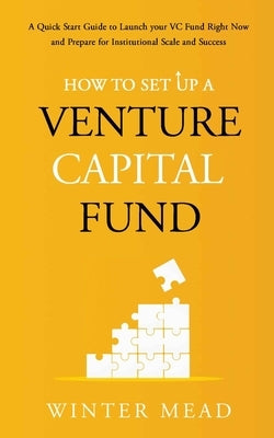 How To Set Up A Venture Capital Fund: A Quick Start Guide to Launching Your VC Fund Right Now and Preparing for Institutional Scale and Success by Mead, Winter