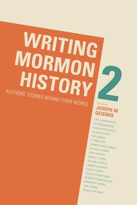 Writing Mormon History 2: Authors' Stories Behind Their Works by Geisner, Joseph W.