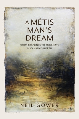 A Metis Man's Dream: From Traplines to Tugboats in Canada's North by Gower, Neil