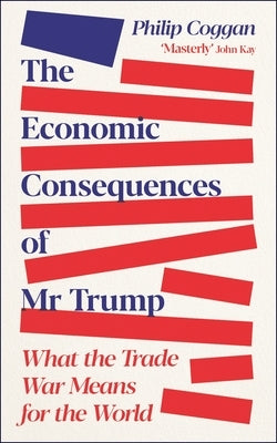 The Economic Consequences of MR Trump: What the Trade War Means for the World by Coggan, Philip