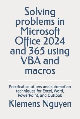 Solving problems in Microsoft Office 2024 and 365 using VBA and macros: Practical solutions and sutomation techniques for Excel, Word, PowerPoint, and by Nguyen, Klemens