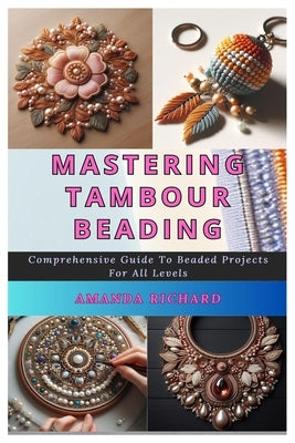 Mastering Tambour Beading: Comprehensive Guide To Beaded Projects For All Levels by Richard, Amanda