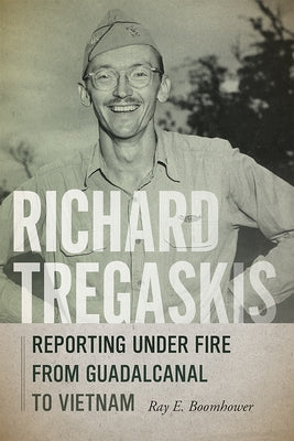 Richard Tregaskis: Reporting Under Fire from Guadalcanal to Vietnam by Boomhower, Ray E.