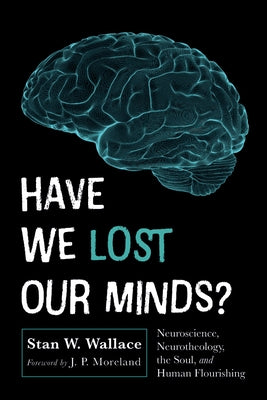 Have We Lost Our Minds?: Neuroscience, Neurotheology, the Soul, and Human Flourishing by Wallace, Stan W.