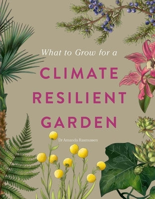 What to Grow for a Climate Resilient Garden: Practical Advice for Gardeners on Plants That Can Cope in All Climates by Rasmussen, Amanda