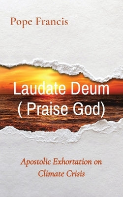 Laudate Deum ( Praise God): Apostolic Exhortation on Climate Crisis by Francis, Pope