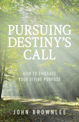 Pursuing Destiny's Call: How to Embrace Your Divine Purpose by Brownlee, John