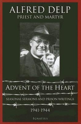 Advent of the Heart: Seasonal Sermons and Prison Writings - 1941-1944 by Delp, Alfred