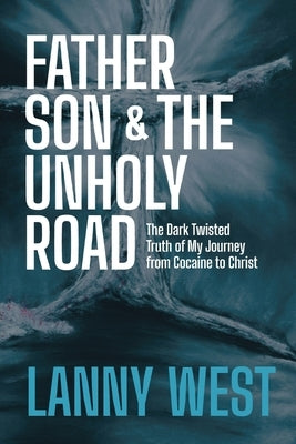 Father, Son & the Unholy Road: The Dark, Twisted Truth About My Journey From Cocaine To Christ by West, Lanny