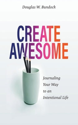 Create Awesome: Journaling Your Way to an Intentional Life by Bundock, Douglas W.